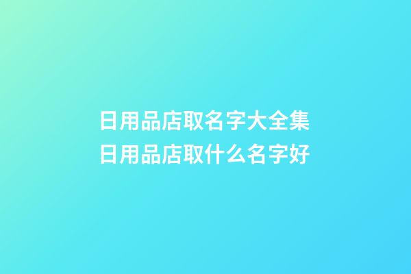 日用品店取名字大全集 日用品店取什么名字好-第1張-店鋪起名-玄機派